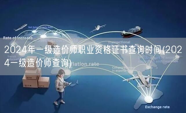 2024年一级造价师职业资格证书查询时间