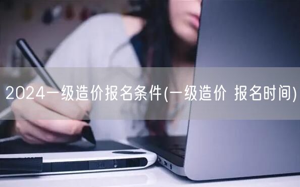2024一级造价报名条件及时间概览