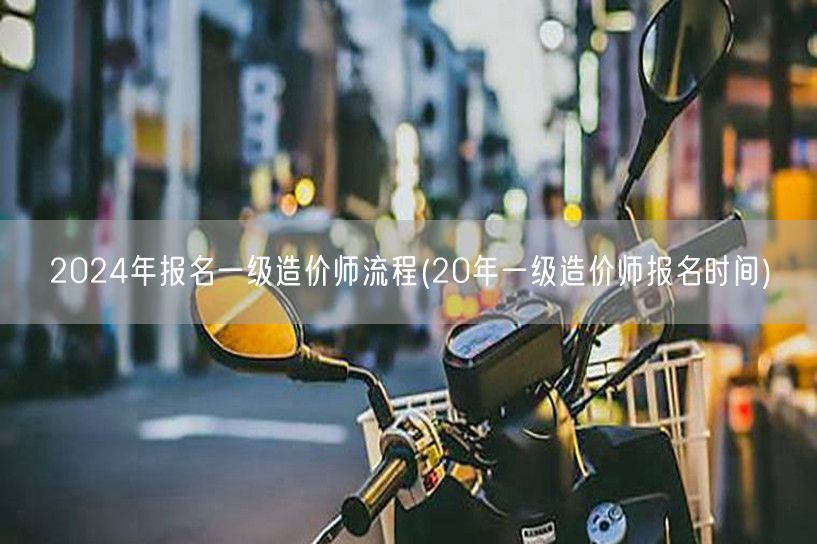 2024年报名一级造价师流程及时间参考