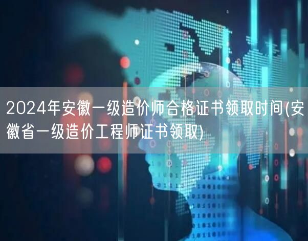 2024年安徽一级造价师合格证书领取时间