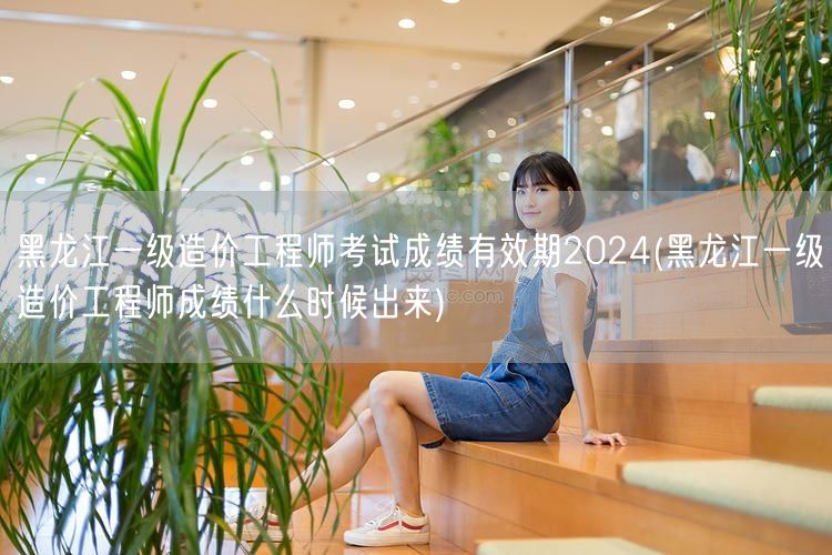 黑龙江一级造价工程师考试成绩有效期202