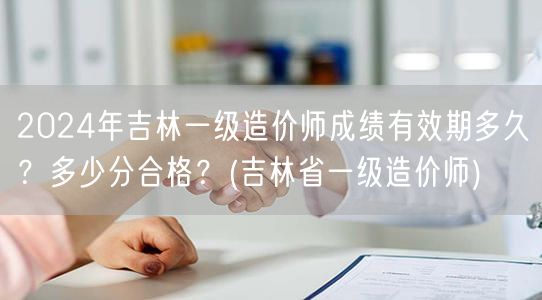 2024年吉林一级造价师成绩有效期与合格