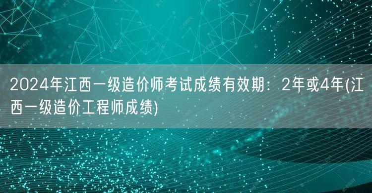 2024年江西一级造价师考试成绩有效期：
