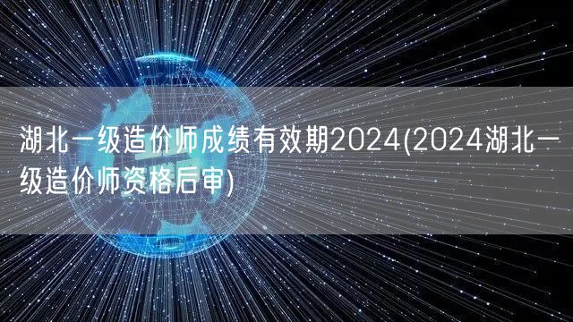 湖北一级造价师成绩有效期2024 资格后
