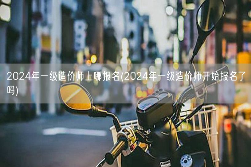 2024年一级造价师上哪报名 已开放报名
