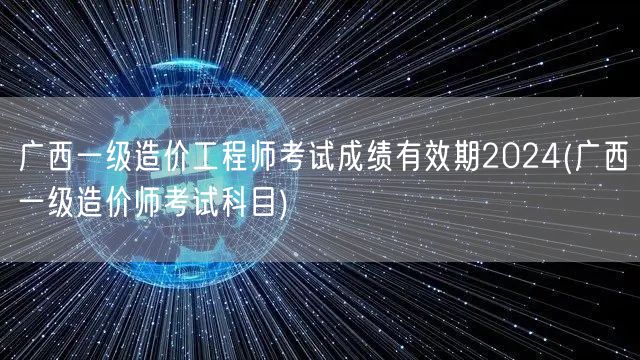 广西一级造价工程师考试成绩有效期2024