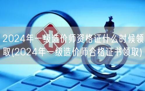 2024年一级造价师资格证领取时间 20
