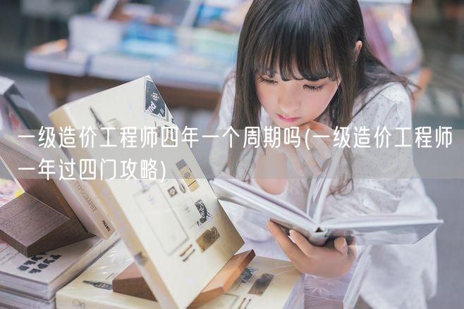 一级造价工程师四年一个周期吗 周期与备考