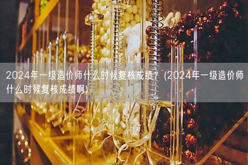 2024年一级造价师成绩复核时间查询