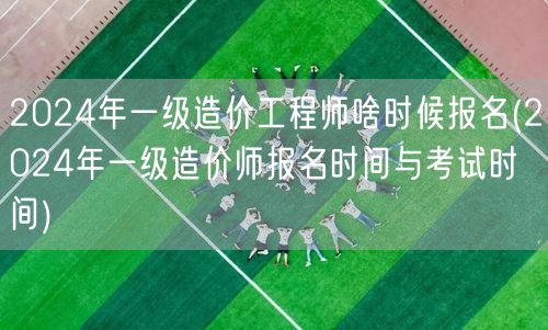 2024年一级造价工程师报名时间与考试安