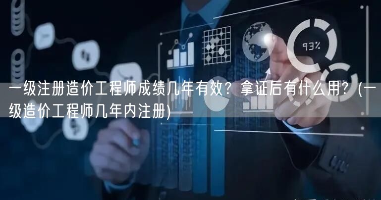 一级注册造价工程师成绩几年有效？拿证后有