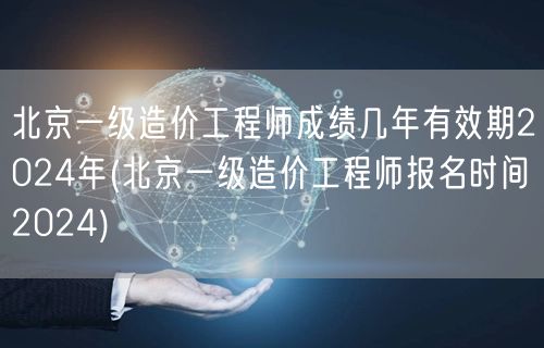 北京一级造价工程师成绩几年有效期2024