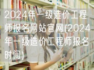 2024年一级造价工程师报名网站官网 报