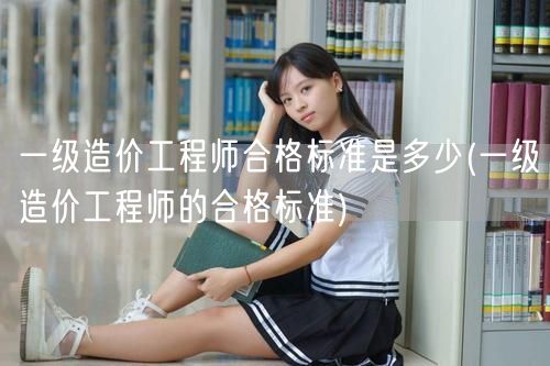 一级造价工程师合格标准是多少 合格分数线