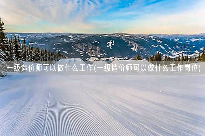 一级造价师可以做什么工作 职位概览与就业