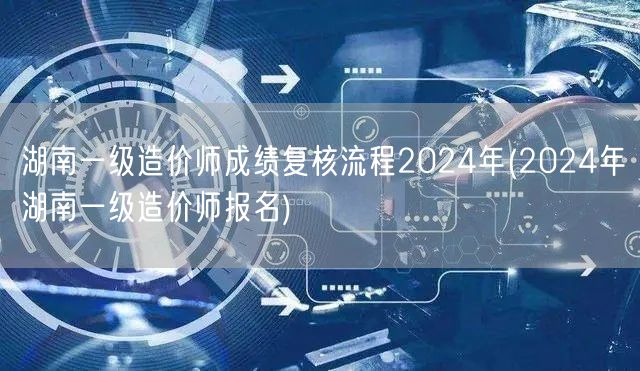 湖南一级造价师成绩复核流程2024年 报