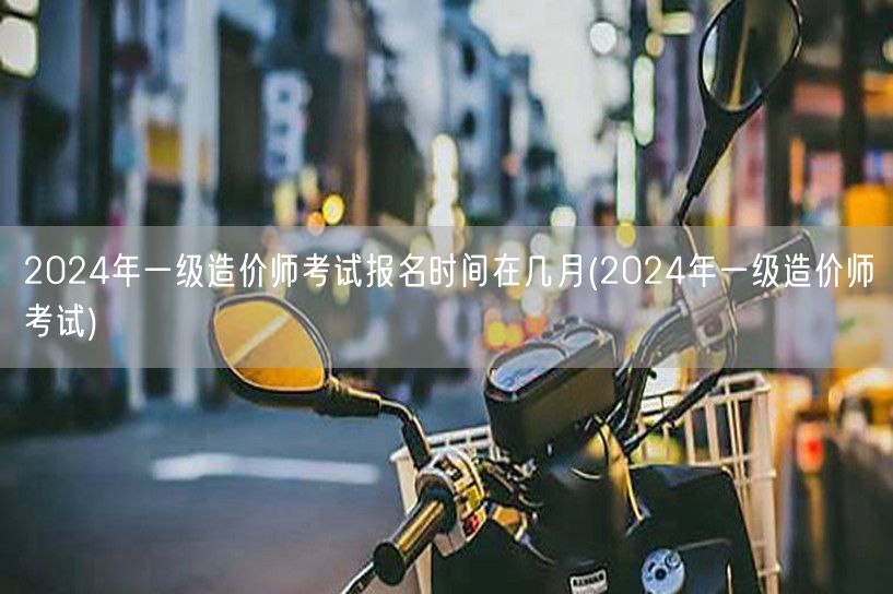 2024年一级造价师考试报名时间 几月揭