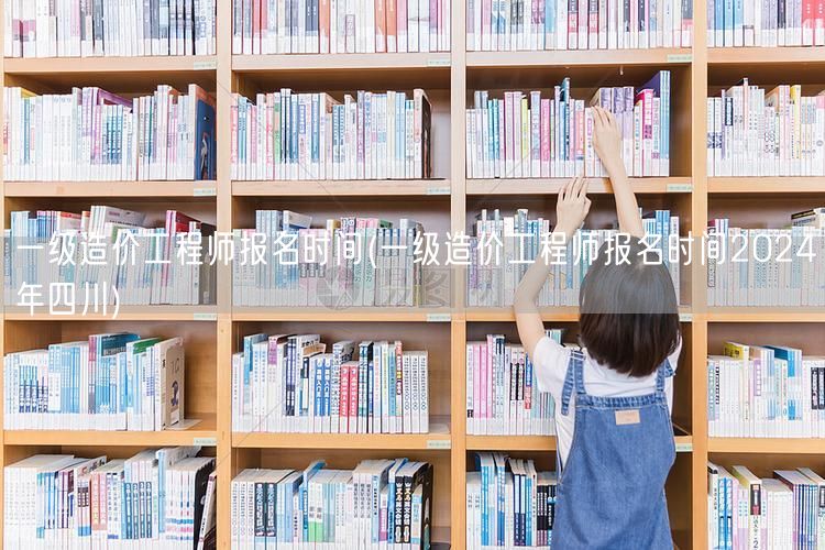 一级造价工程师报名时间 2024年四川报