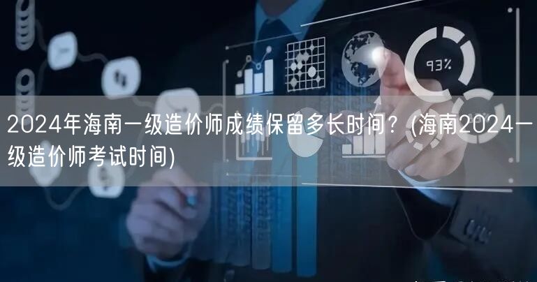 2024年海南一级造价师成绩保留时长及考