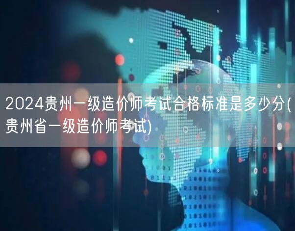 2024贵州一级造价师考试合格标准是多少