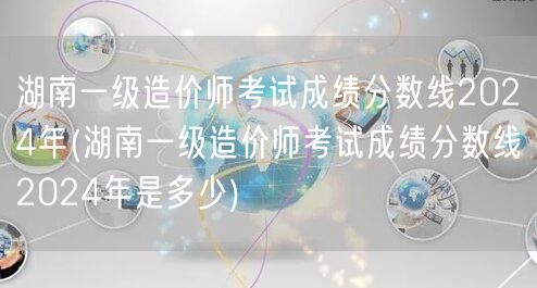 湖南一级造价师考试成绩分数线2024年 