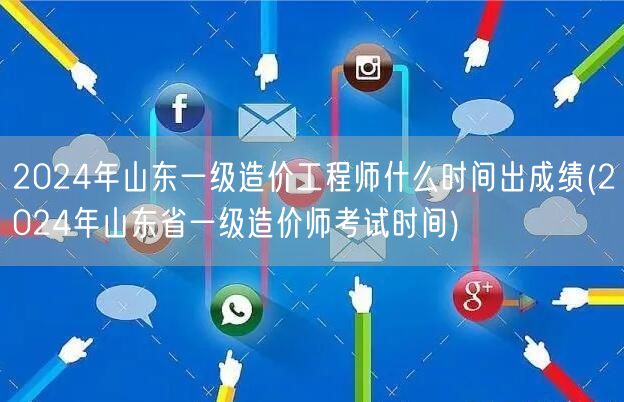 2024年山东一级造价工程师什么时间出成