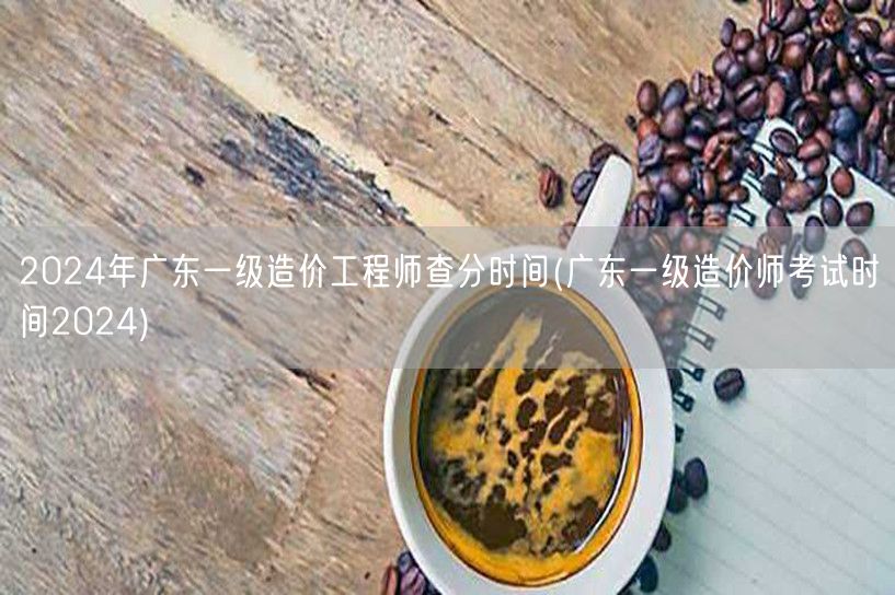2024年广东一级造价工程师查分时间 公