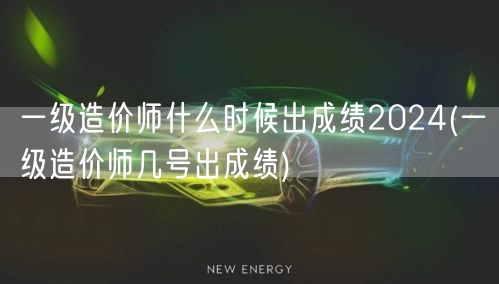 一级造价师什么时候出成绩2024 成绩公