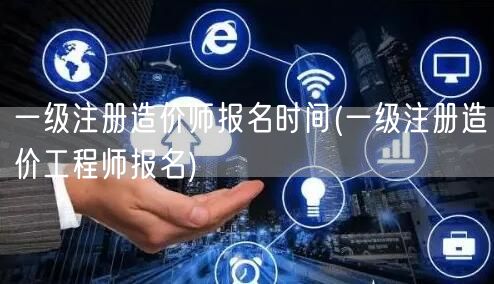 一级注册造价师报名时间安排