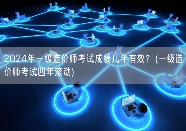 2024年一级造价师考试成绩有效期 四年