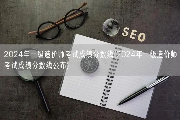 2024年一级造价师考试成绩分数线 分数