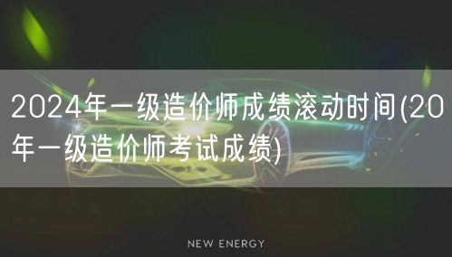 2024年一级造价师成绩滚动时间 成绩有