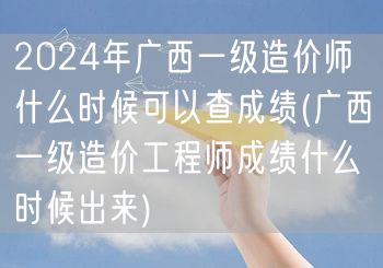 2024年广西一级造价师成绩查询时间揭晓