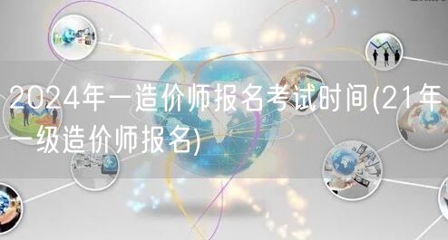 2024年一级造价师报名考试时间 202