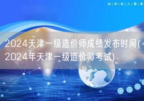 2024天津一级造价师成绩发布时间 公布