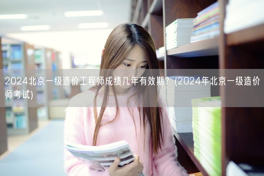 2024北京一级造价工程师成绩几年有效期