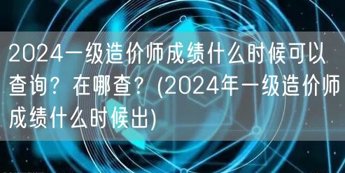 2024一级造价师成绩公布时间及查询方式