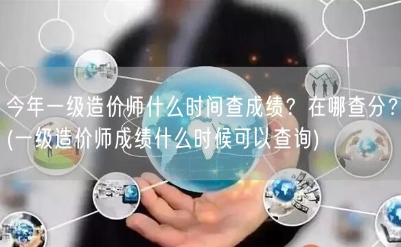 今年一级造价师什么时间查成绩？在哪查分？