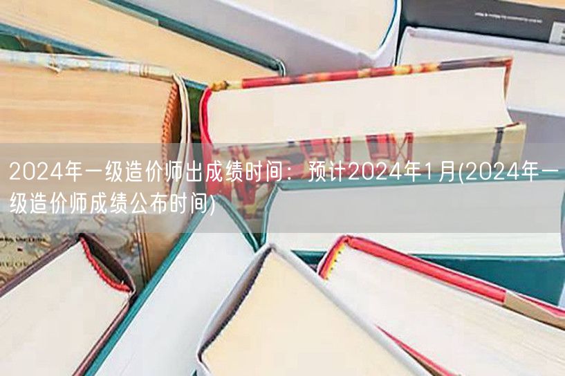 2024年一级造价师出成绩时间 预计20
