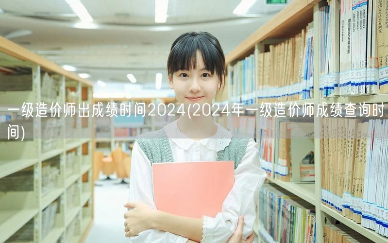 一级造价师出成绩时间2024 查询日期揭