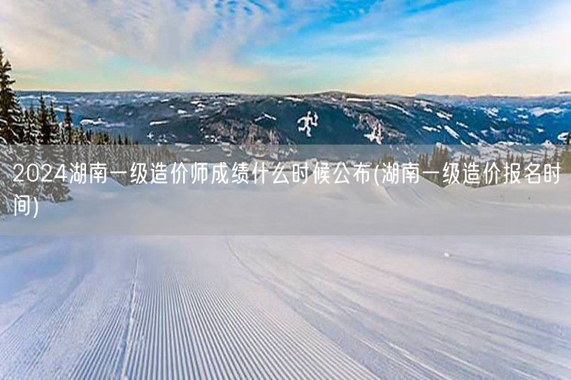 2024湖南一级造价师成绩公布时间预测