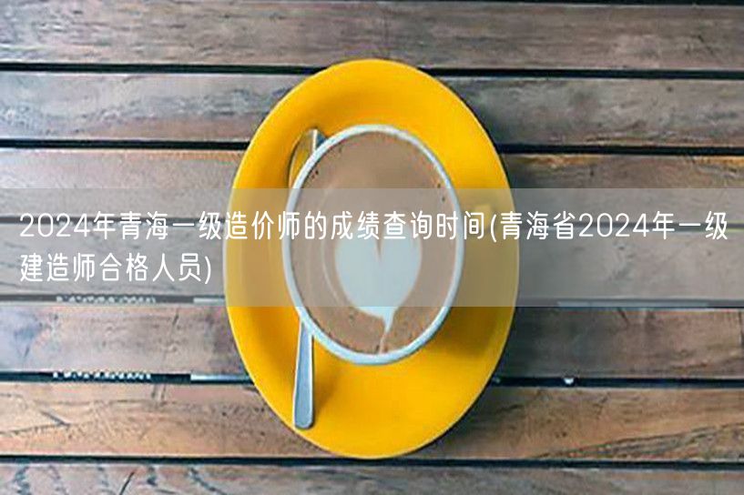 2024年青海一级造价师成绩查询时间 青