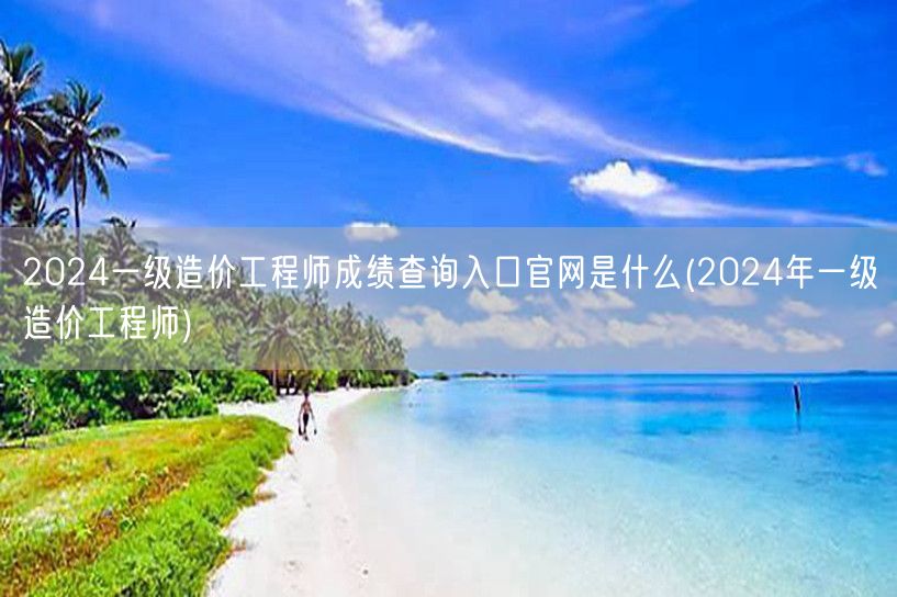 2024一级造价工程师成绩查询入口官网是