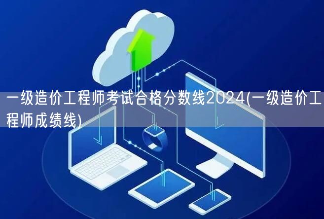 一级造价工程师考试合格分数线2024 历