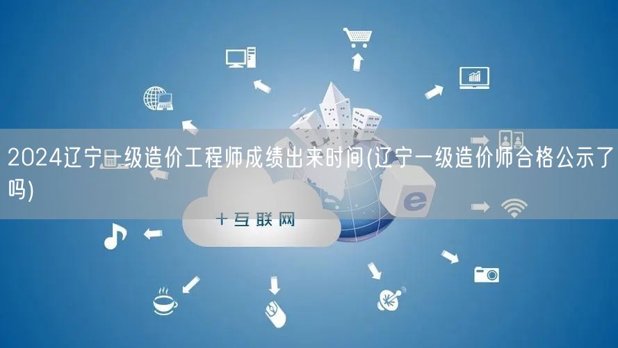 2024辽宁一级造价工程师成绩出来时间 