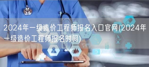 2024年一级造价工程师报名入口官网 报