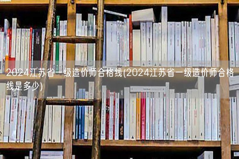2024江苏省一级造价师合格线 分数线揭