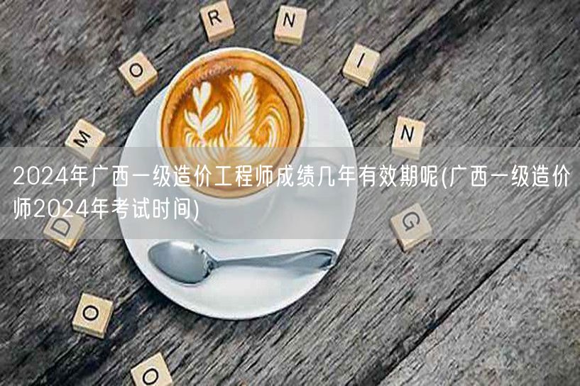 2024年广西一级造价工程师成绩有效期解