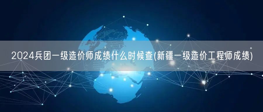 2024兵团一级造价师成绩查询时间 新疆