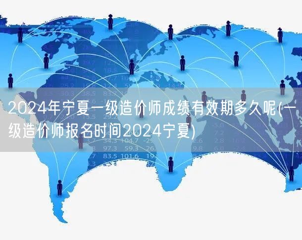 2024年宁夏一级造价师成绩有效期多久及